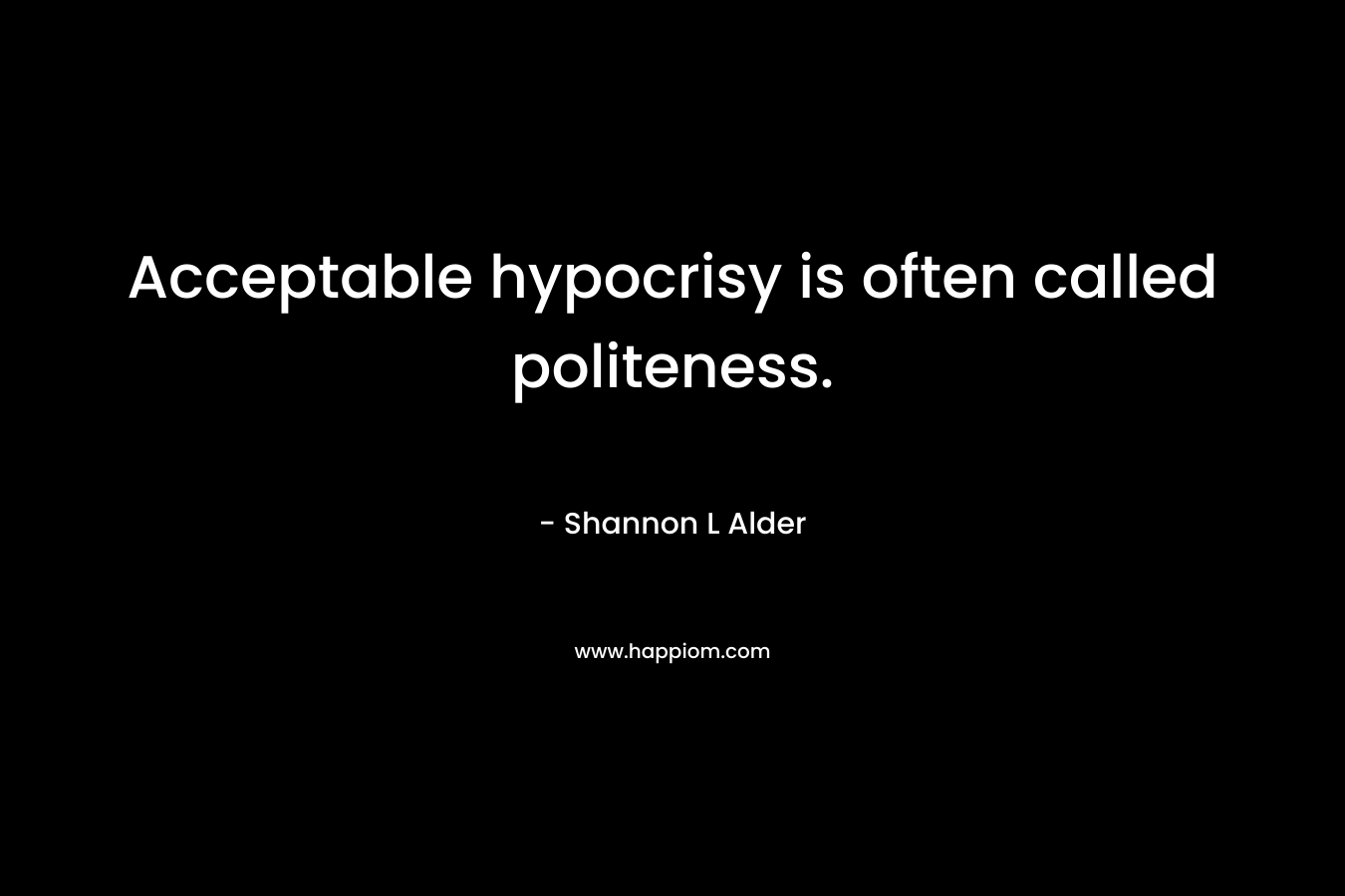 Acceptable hypocrisy is often called politeness. – Shannon L Alder