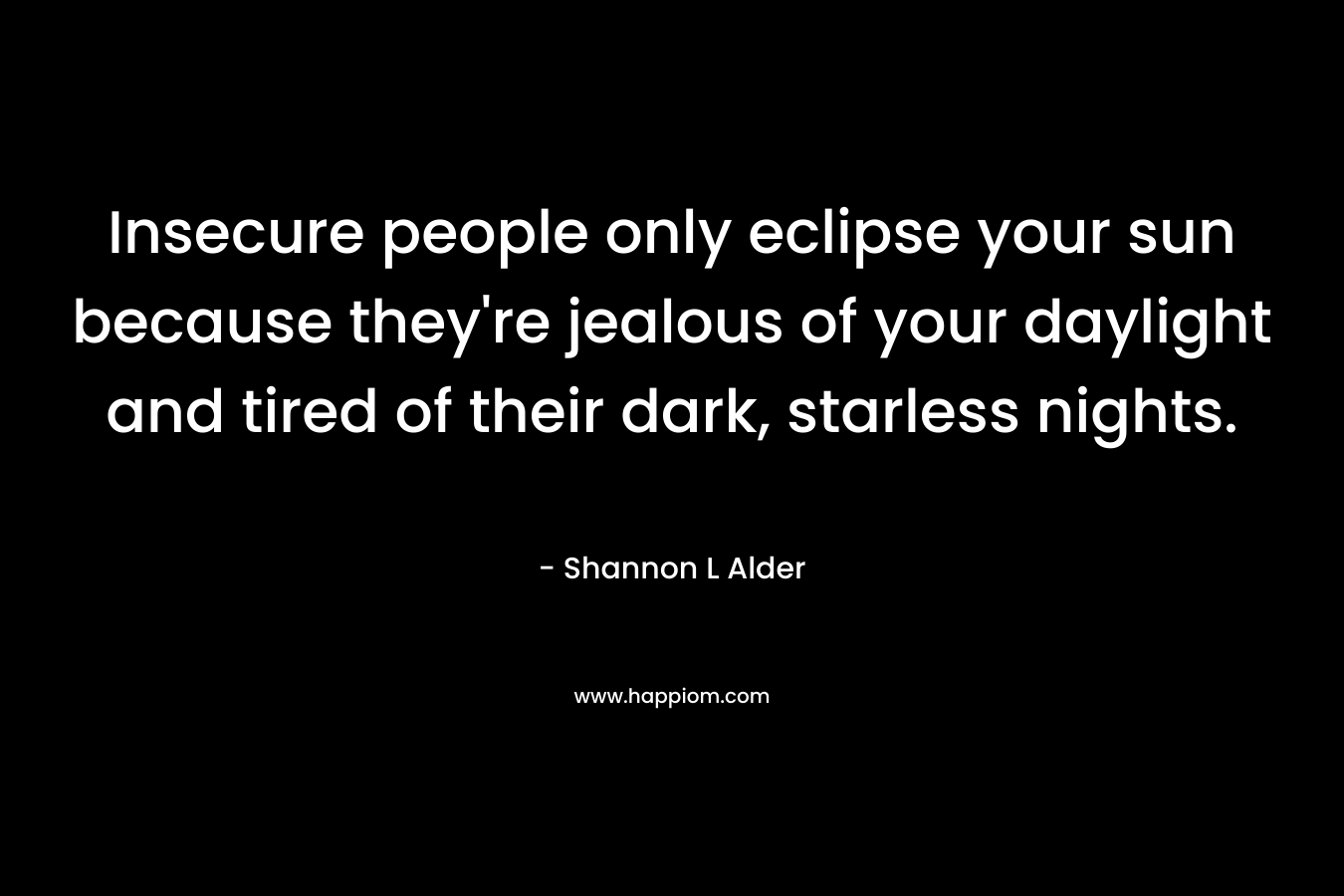 Insecure people only eclipse your sun because they’re jealous of your daylight and tired of their dark, starless nights. – Shannon L Alder
