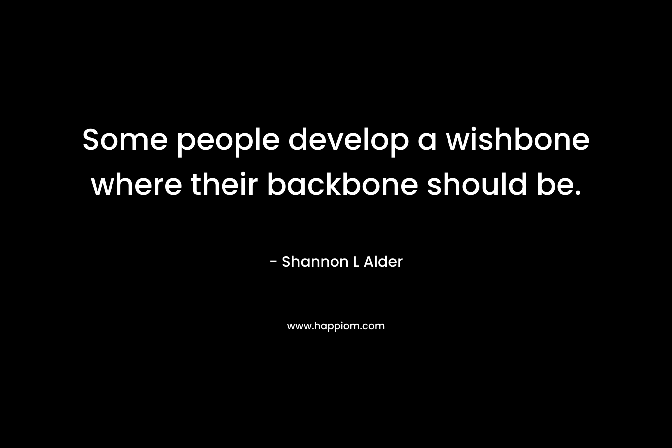 Some people develop a wishbone where their backbone should be.