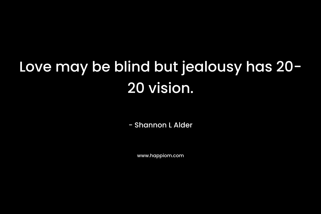 Love may be blind but jealousy has 20-20 vision.