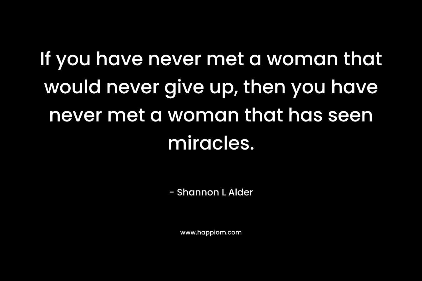 If you have never met a woman that would never give up, then you have never met a woman that has seen miracles.