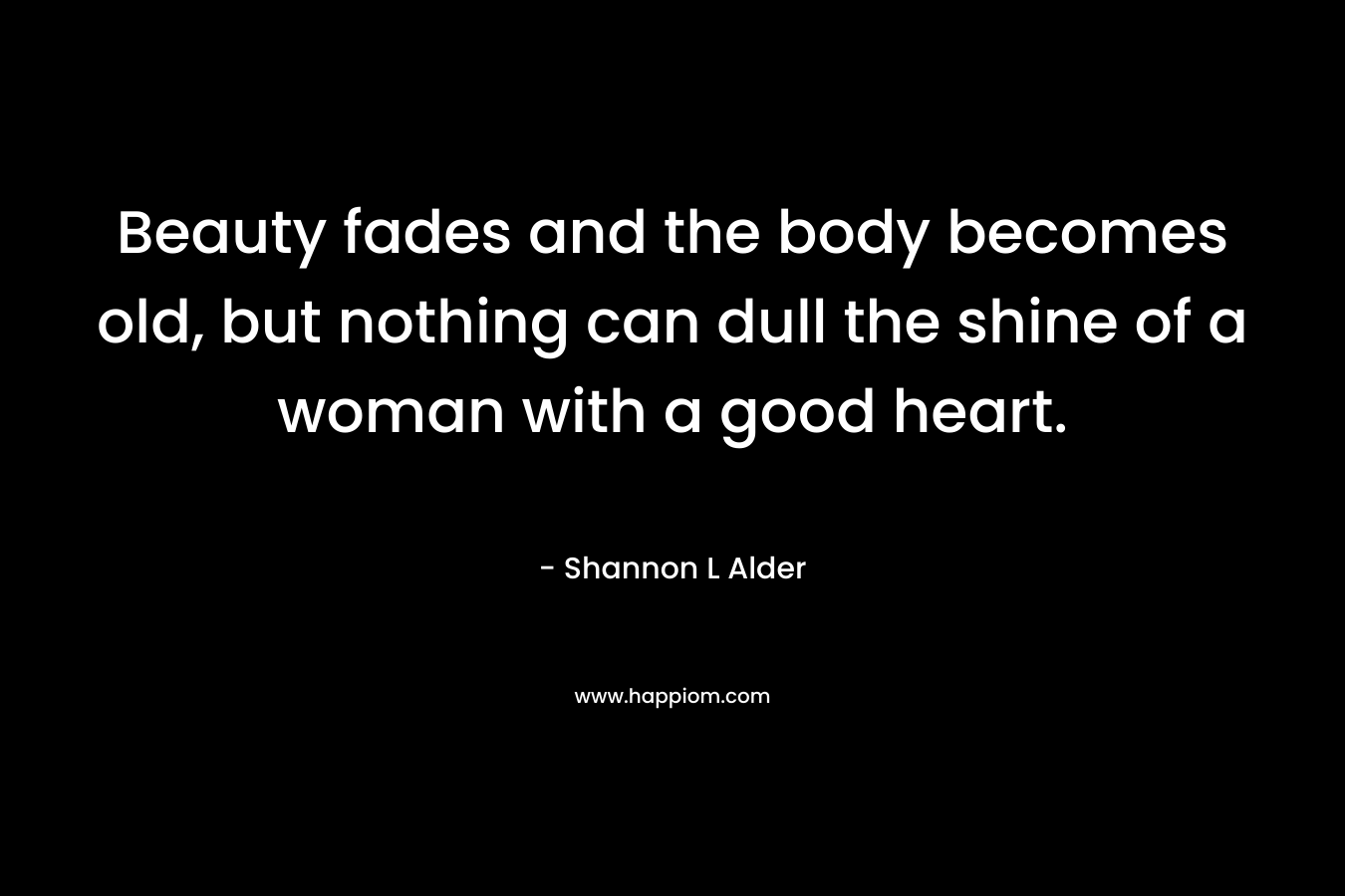 Beauty fades and the body becomes old, but nothing can dull the shine of a woman with a good heart.