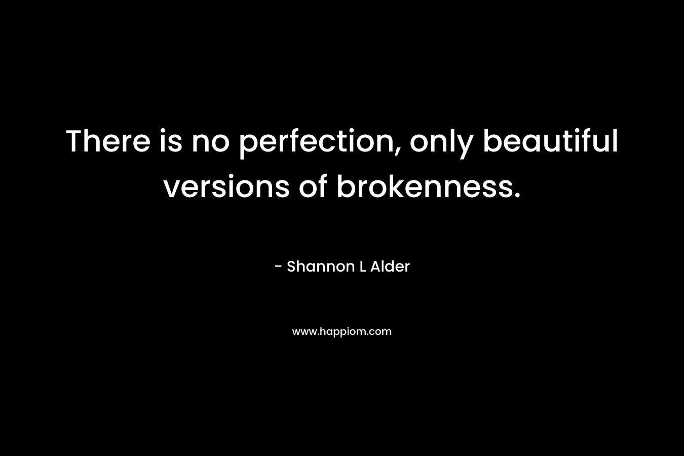 There is no perfection, only beautiful versions of brokenness.