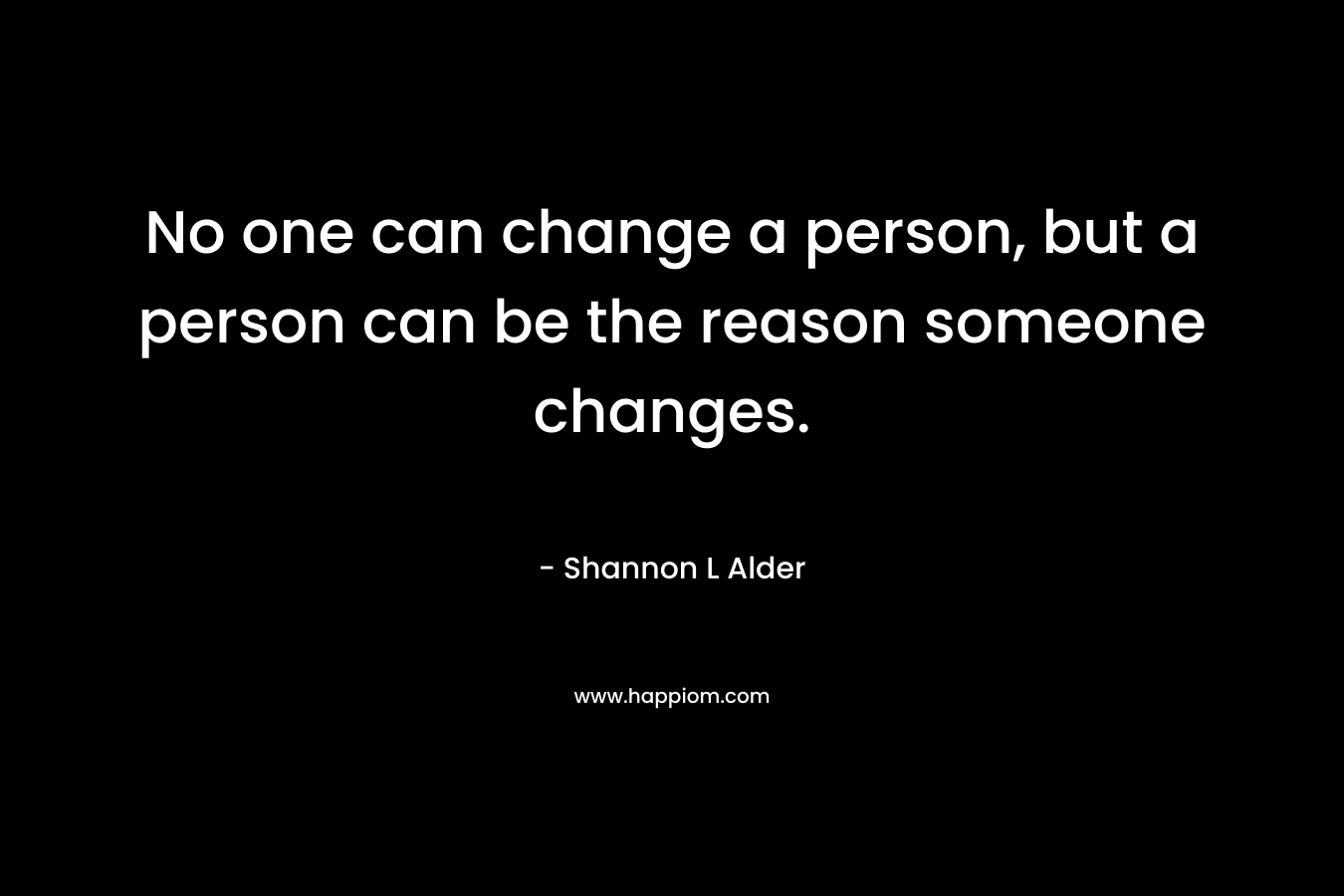 No one can change a person, but a person can be the reason someone changes.