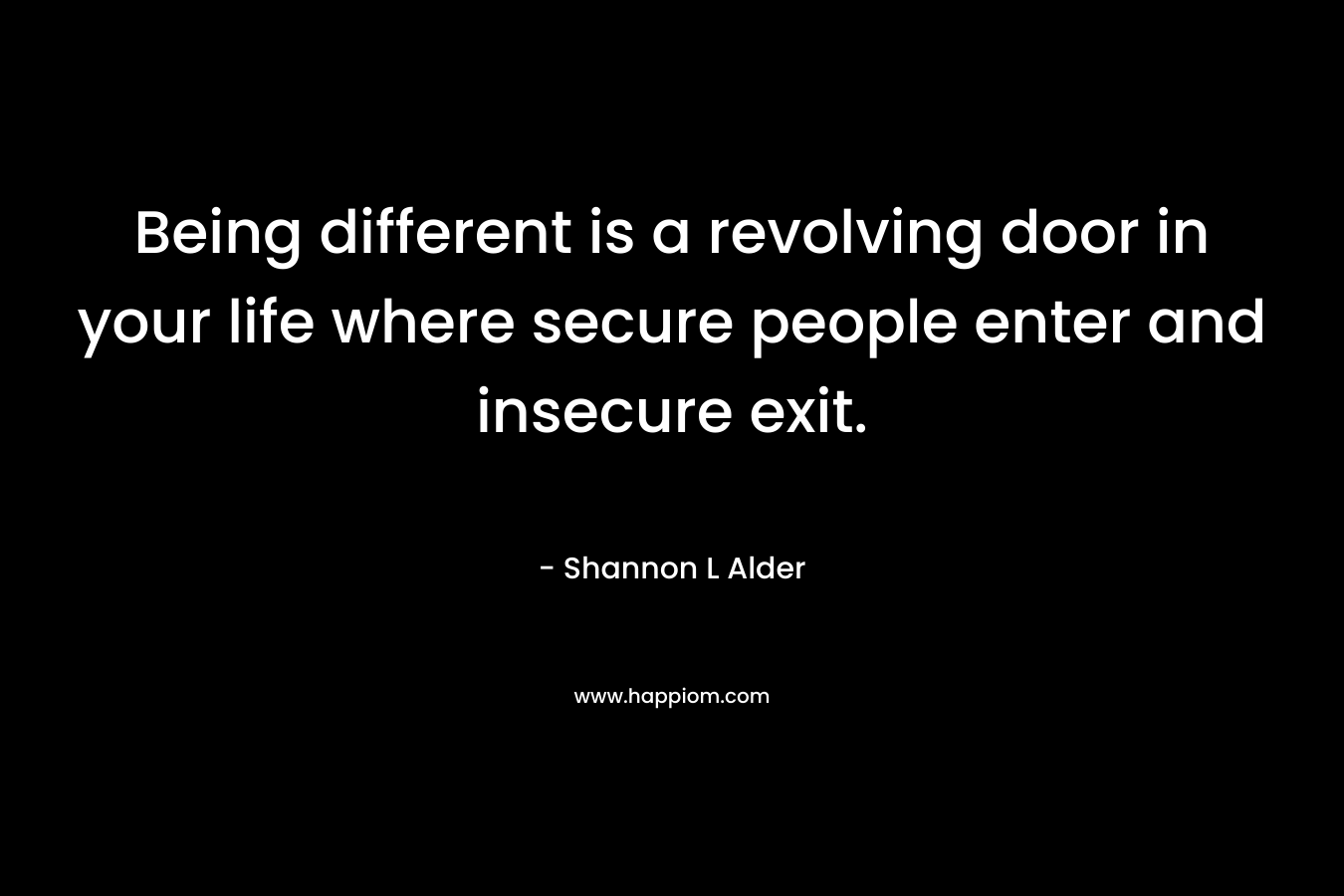 Being different is a revolving door in your life where secure people enter and insecure exit.