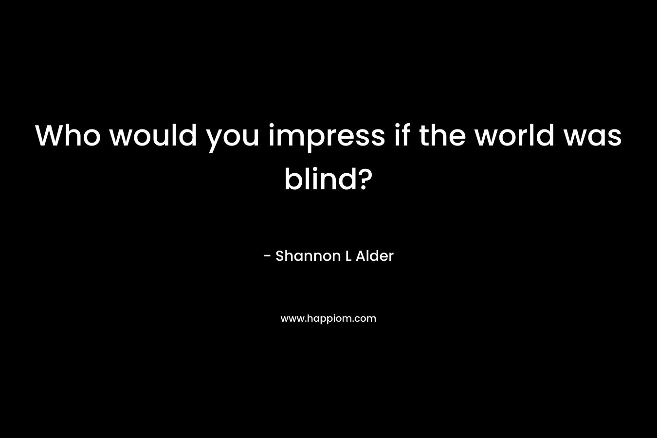 Who would you impress if the world was blind?