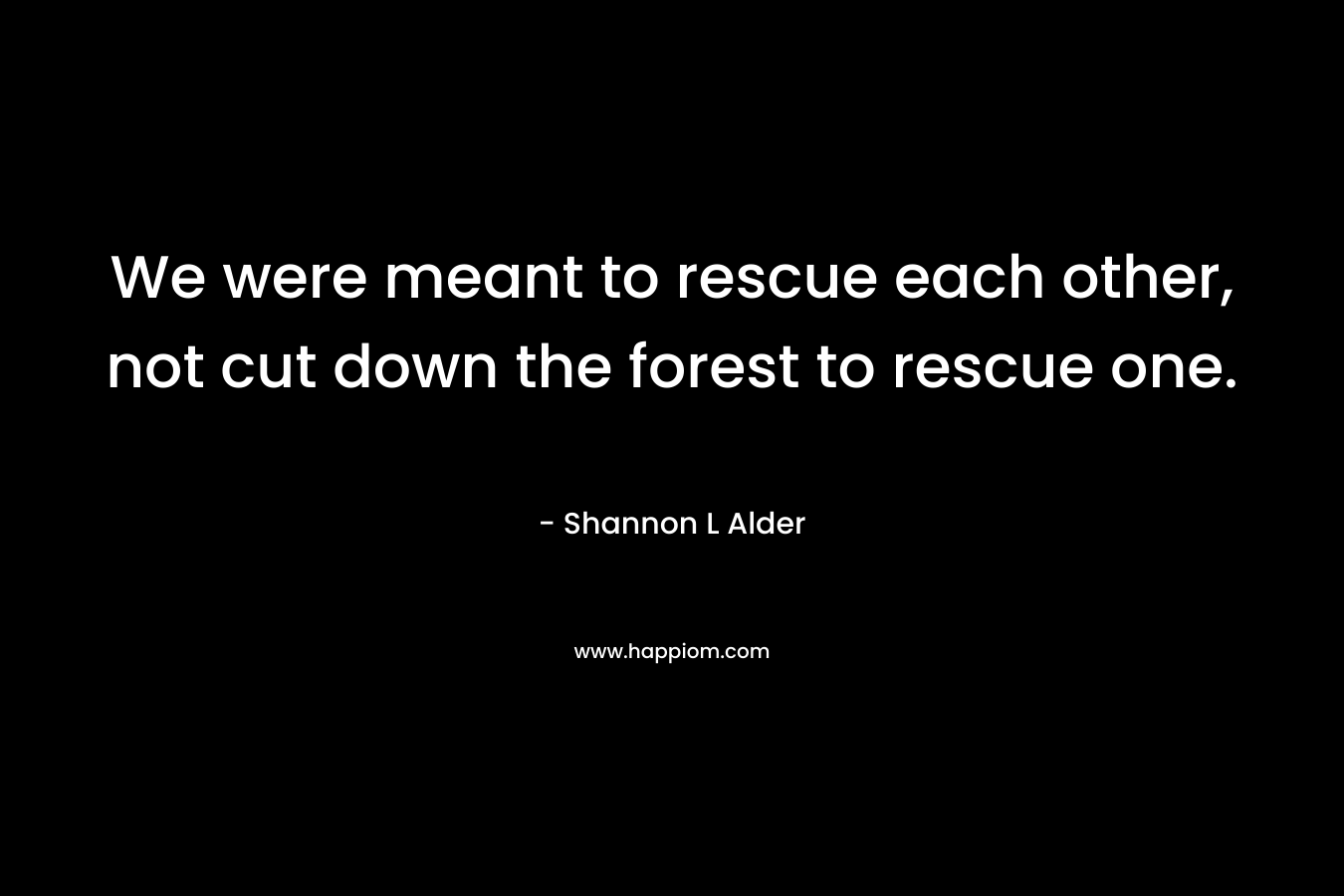 We were meant to rescue each other, not cut down the forest to rescue one.