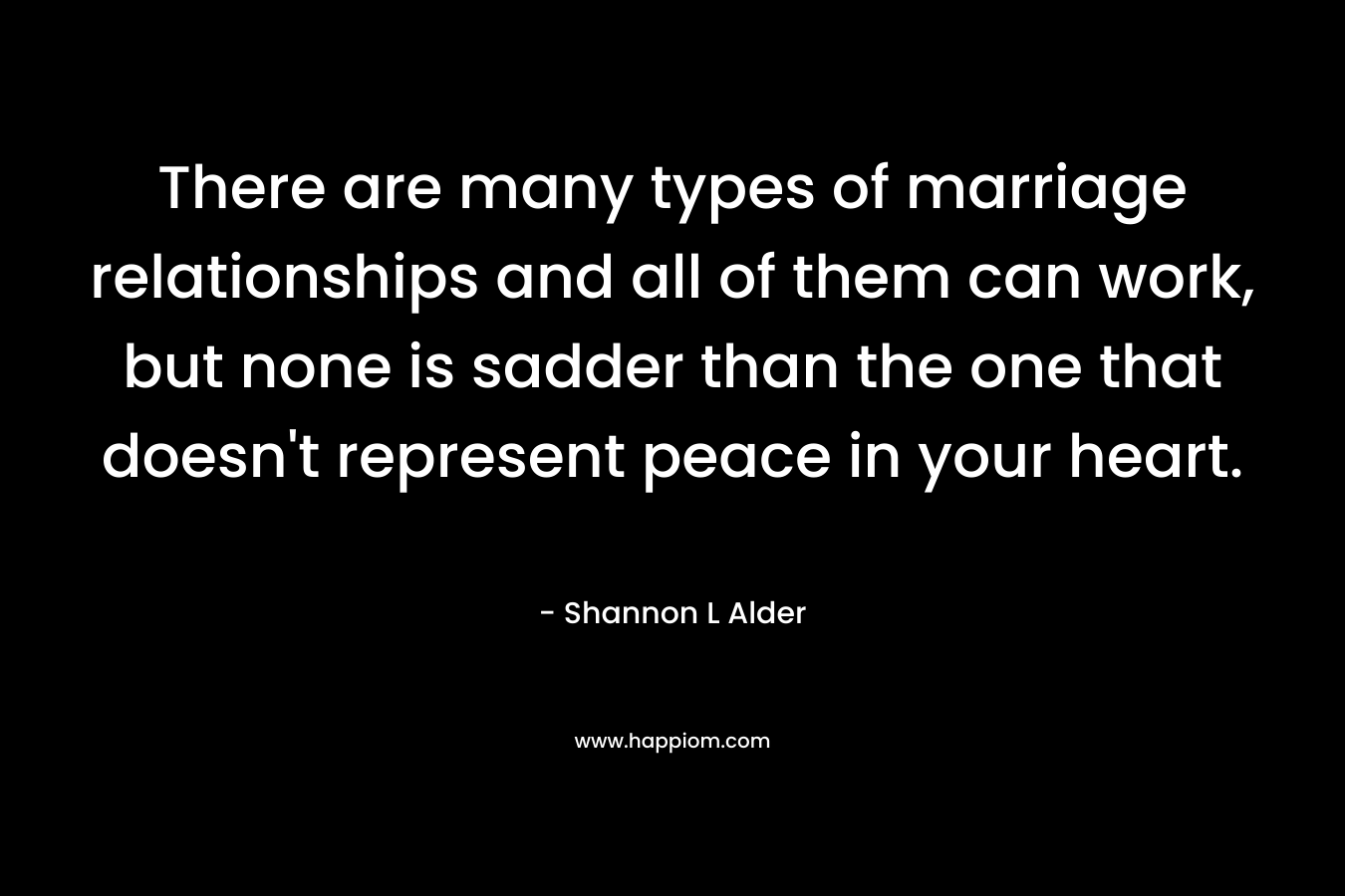 There are many types of marriage relationships and all of them can work, but none is sadder than the one that doesn't represent peace in your heart.