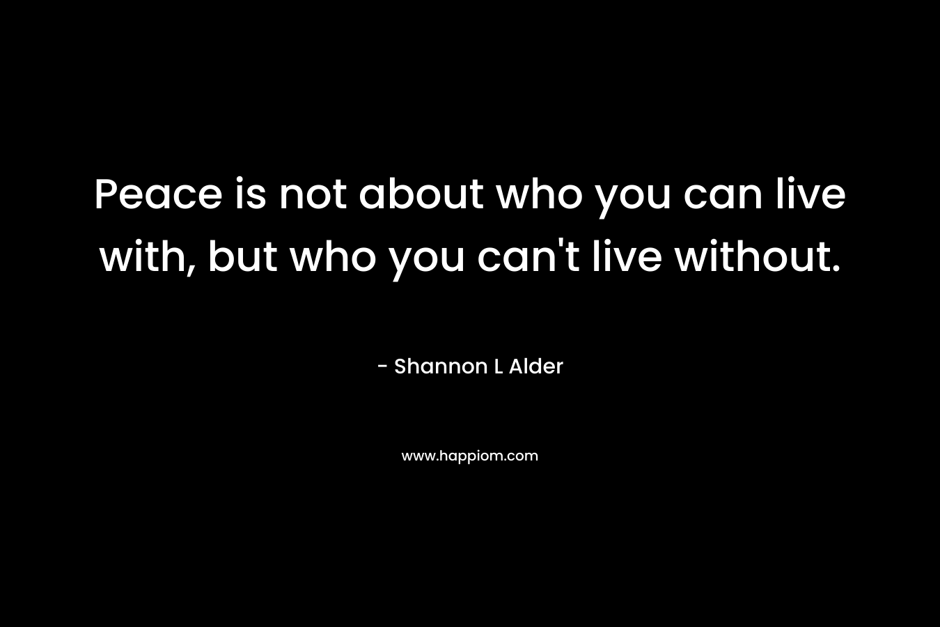 Peace is not about who you can live with, but who you can't live without.