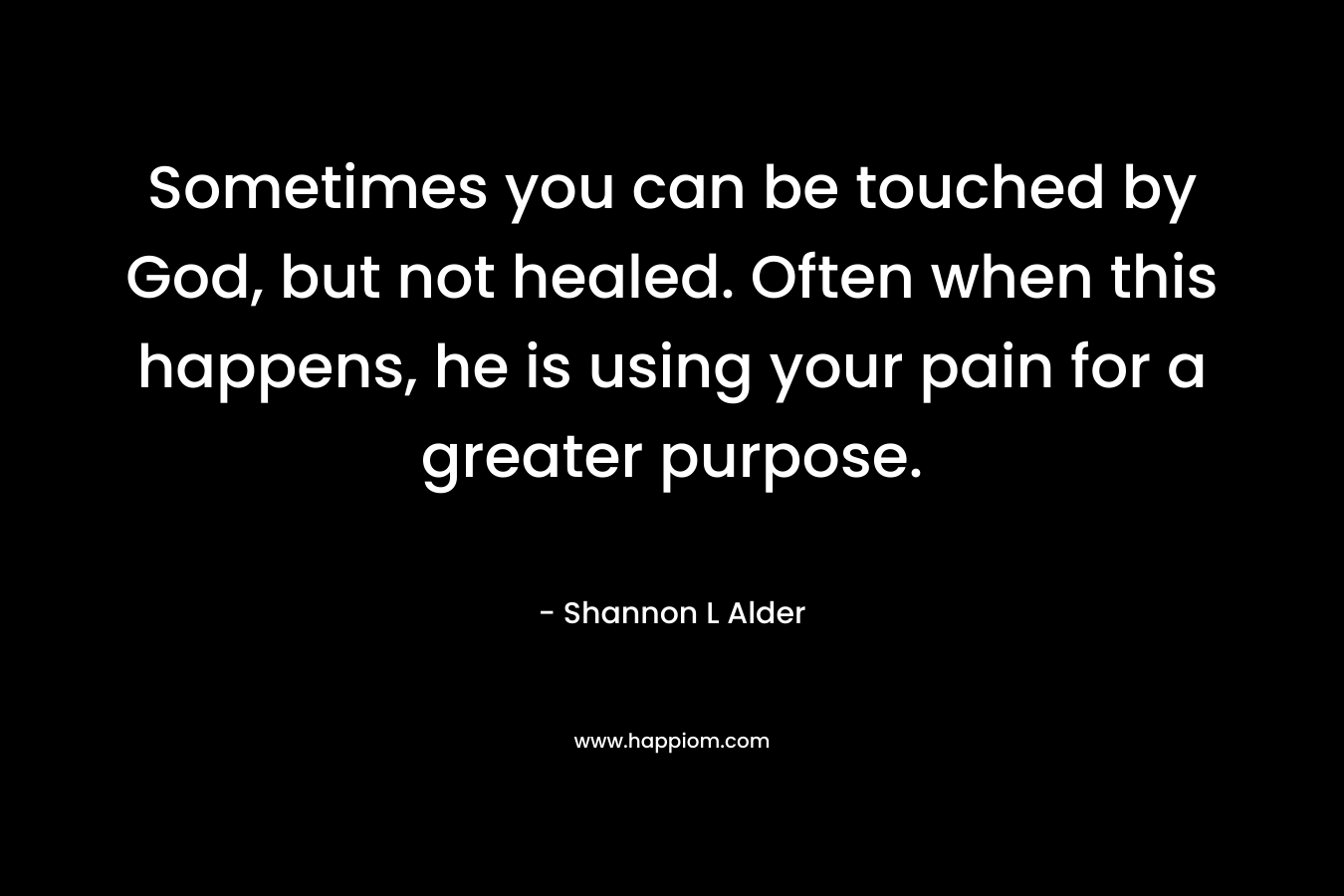 Sometimes you can be touched by God, but not healed. Often when this happens, he is using your pain for a greater purpose.