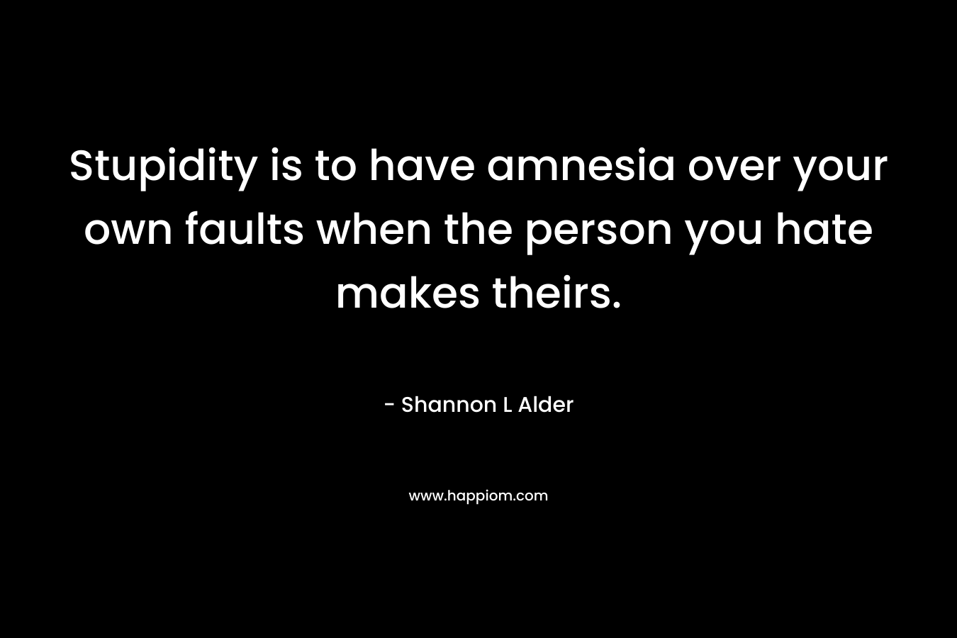 Stupidity is to have amnesia over your own faults when the person you hate makes theirs. – Shannon L Alder