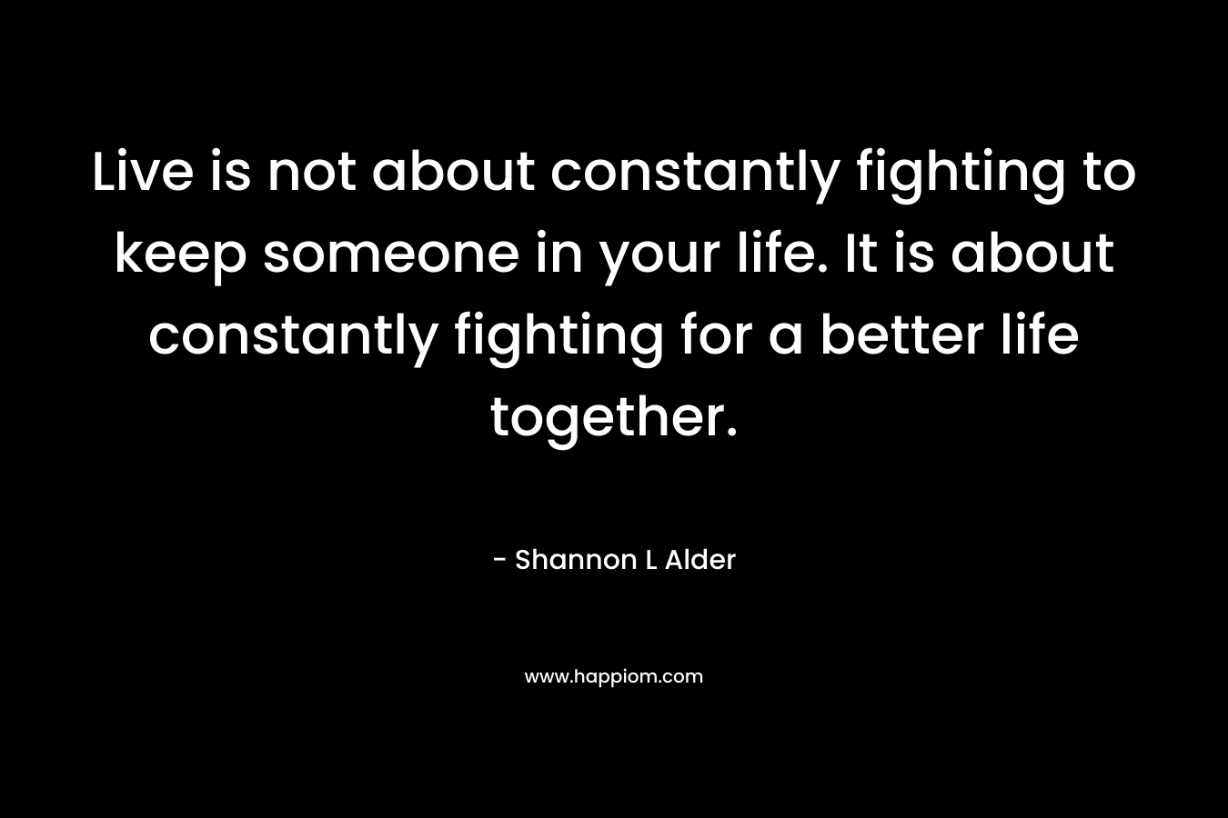 Live is not about constantly fighting to keep someone in your life. It is about constantly fighting for a better life together.