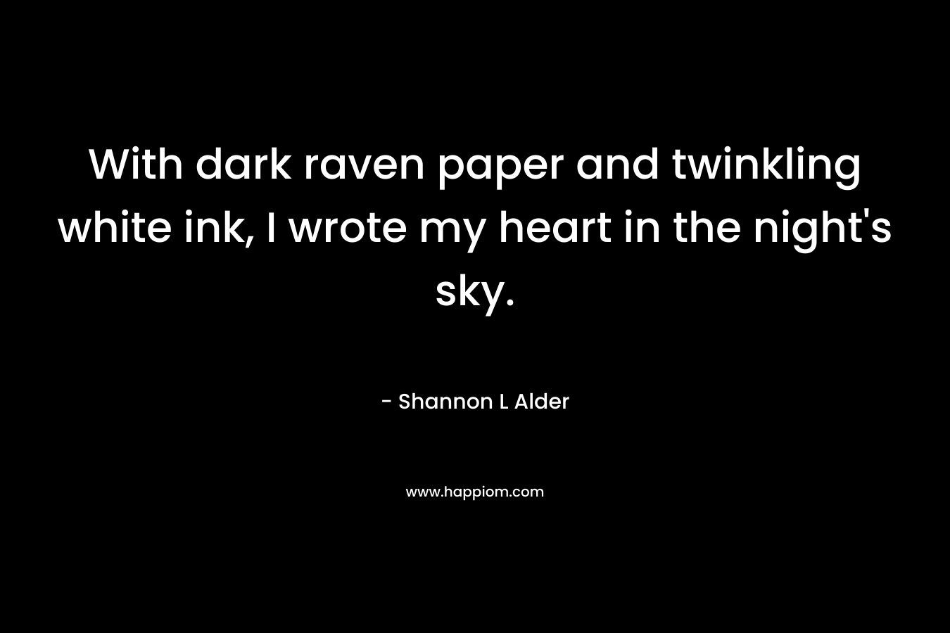 With dark raven paper and twinkling white ink, I wrote my heart in the night’s sky. – Shannon L Alder