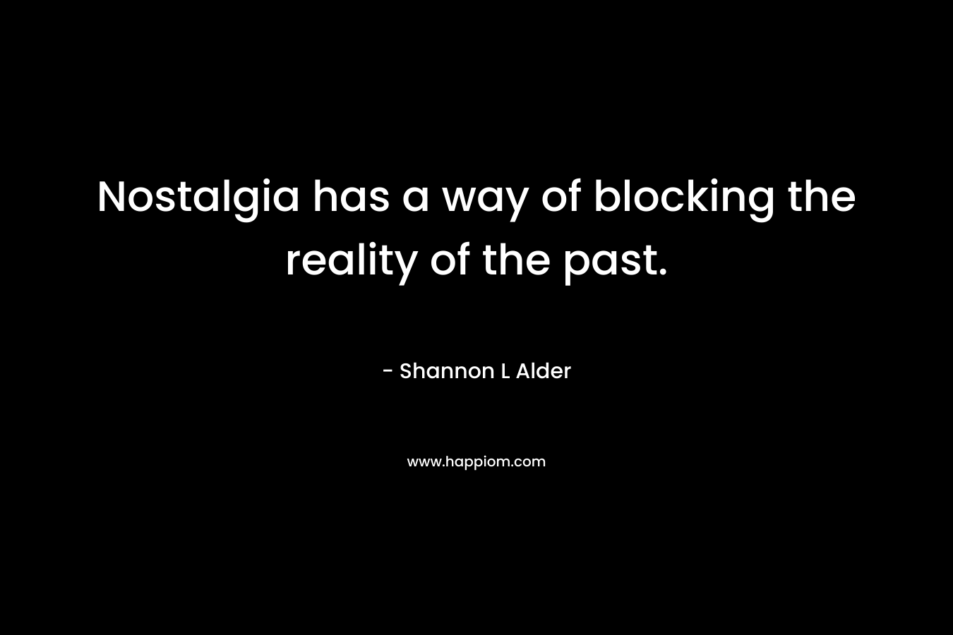 Nostalgia has a way of blocking the reality of the past.