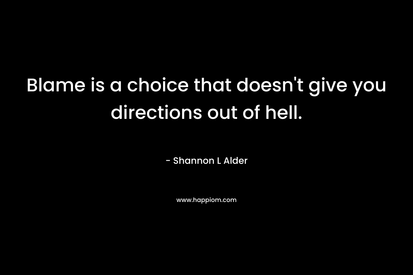 Blame is a choice that doesn't give you directions out of hell.