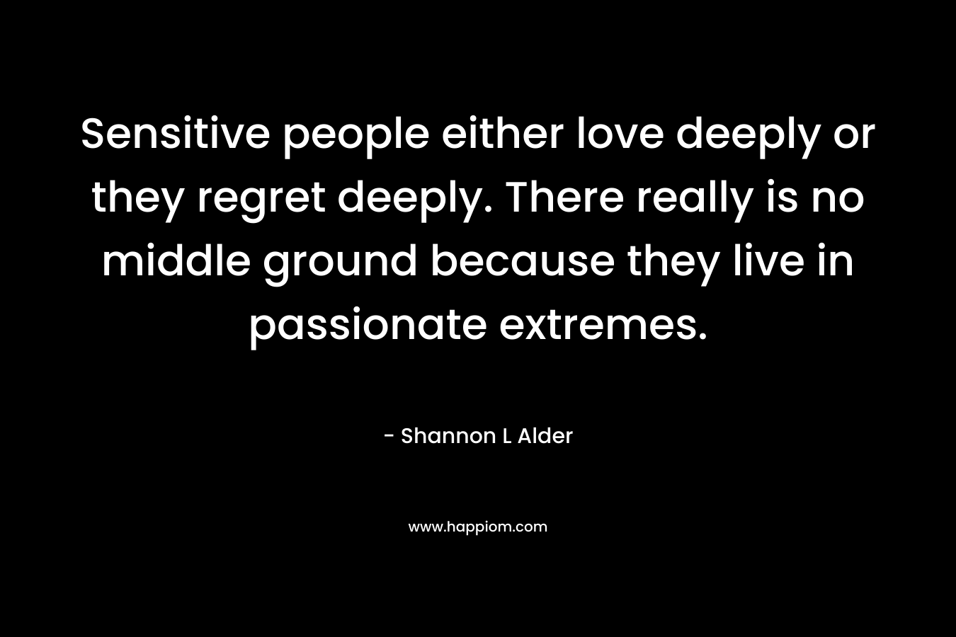 Sensitive people either love deeply or they regret deeply. There really is no middle ground because they live in passionate extremes.