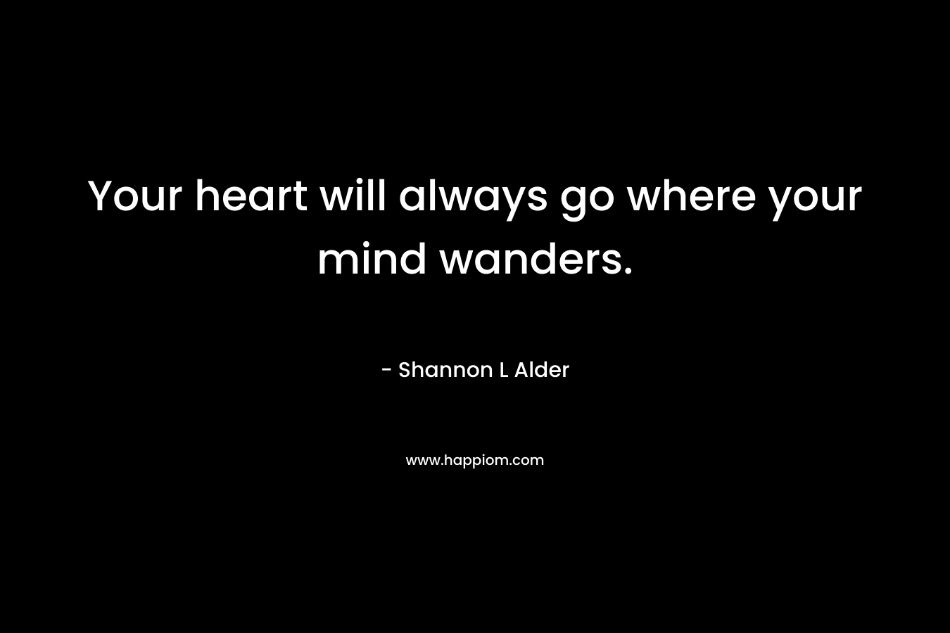 Your heart will always go where your mind wanders.