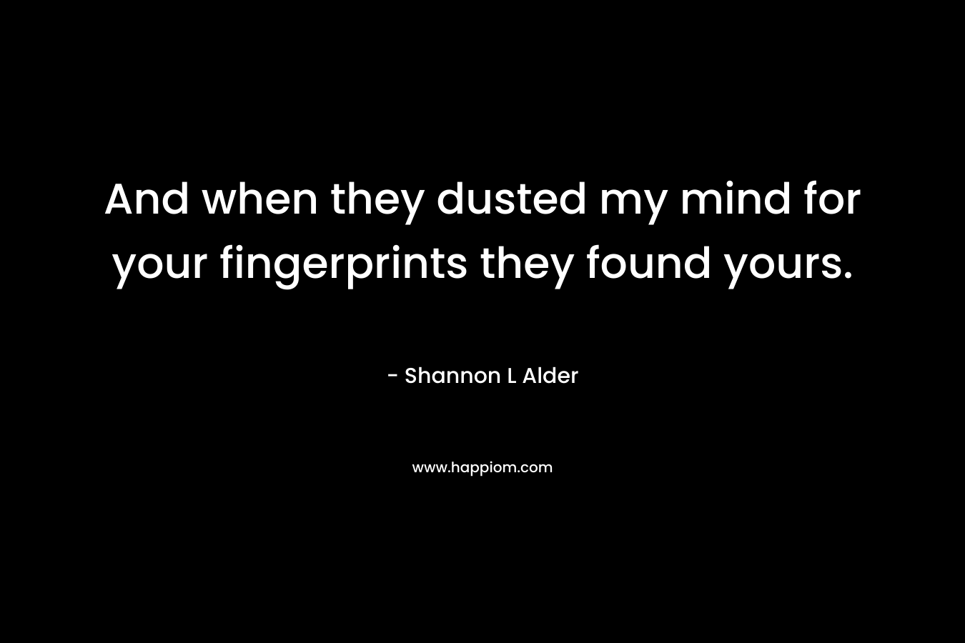 And when they dusted my mind for your fingerprints they found yours.
