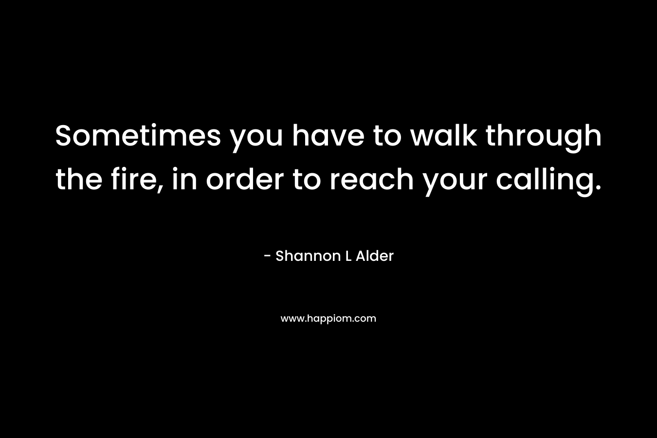 Sometimes you have to walk through the fire, in order to reach your calling.