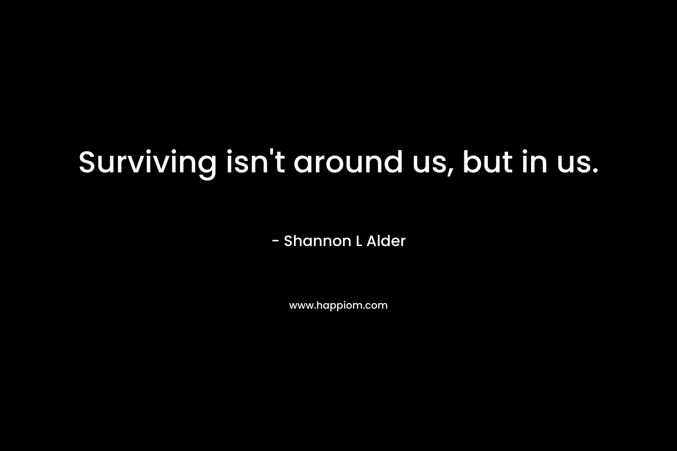 Surviving isn't around us, but in us.
