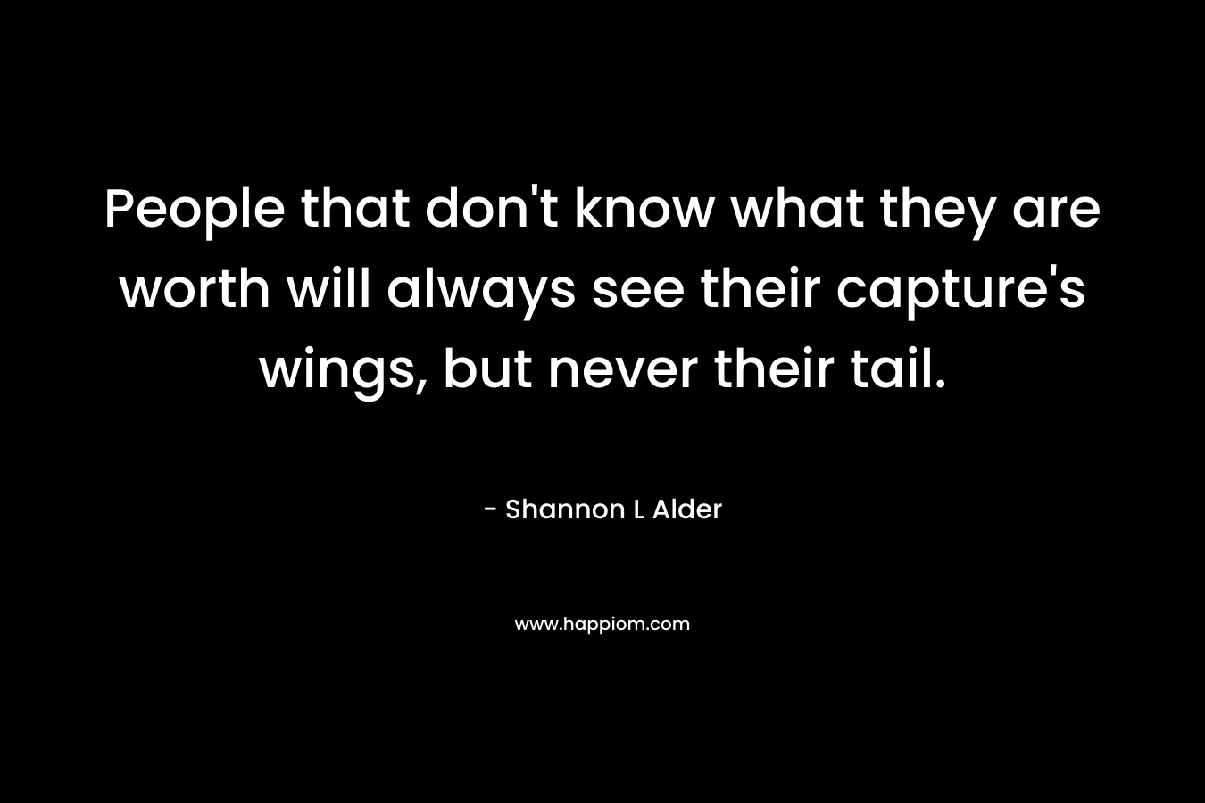 People that don’t know what they are worth will always see their capture’s wings, but never their tail. – Shannon L Alder