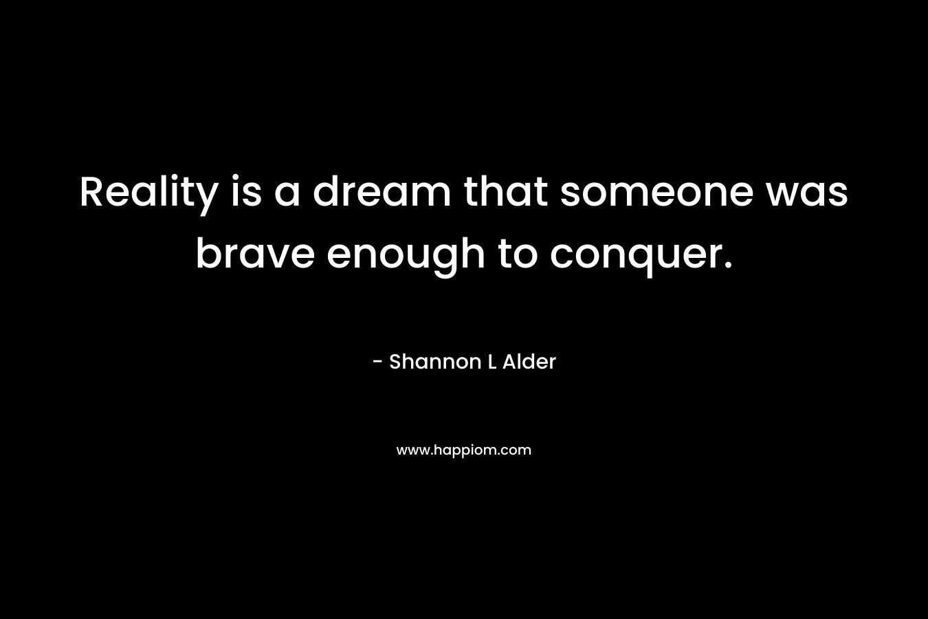 Reality is a dream that someone was brave enough to conquer.