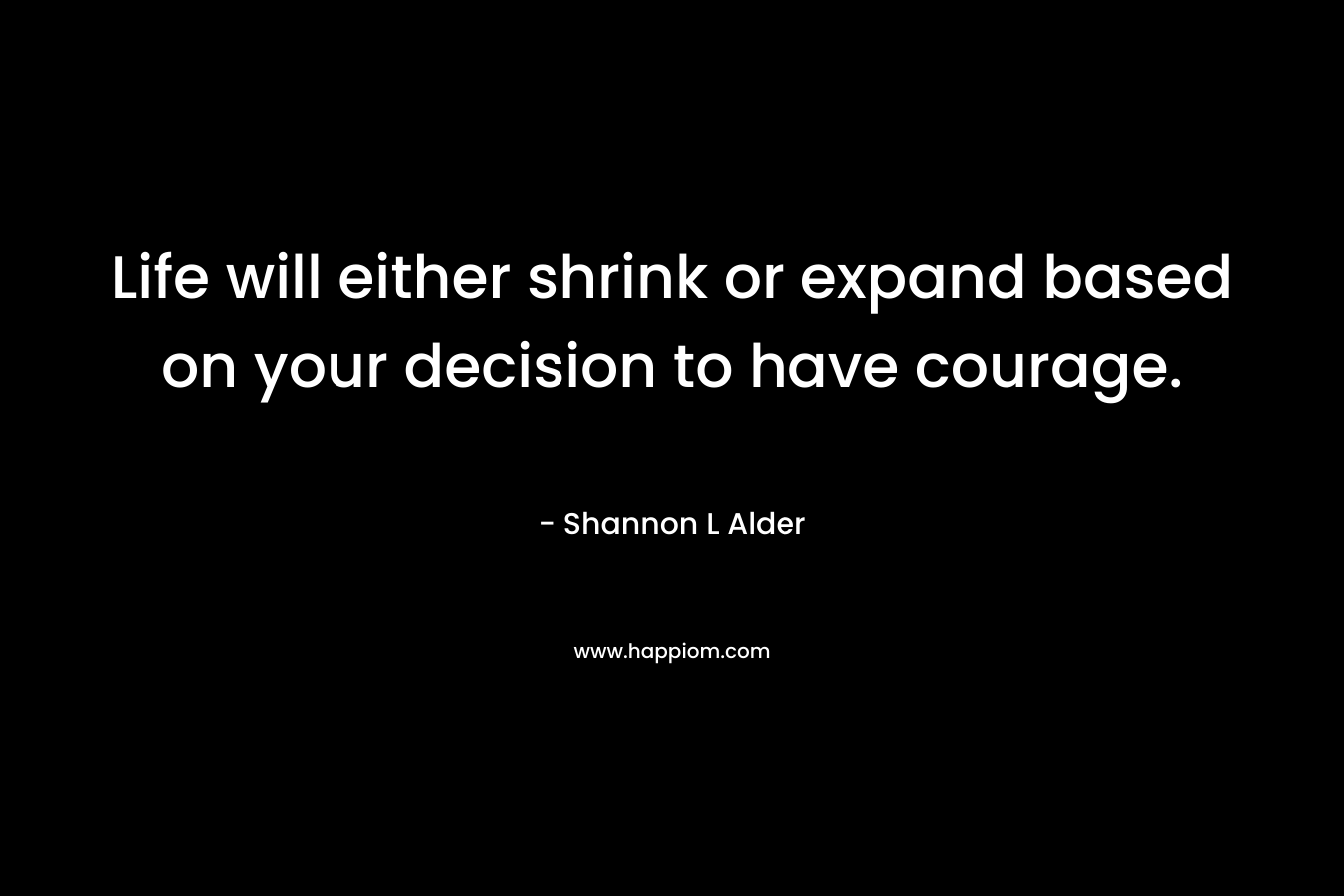 Life will either shrink or expand based on your decision to have courage.