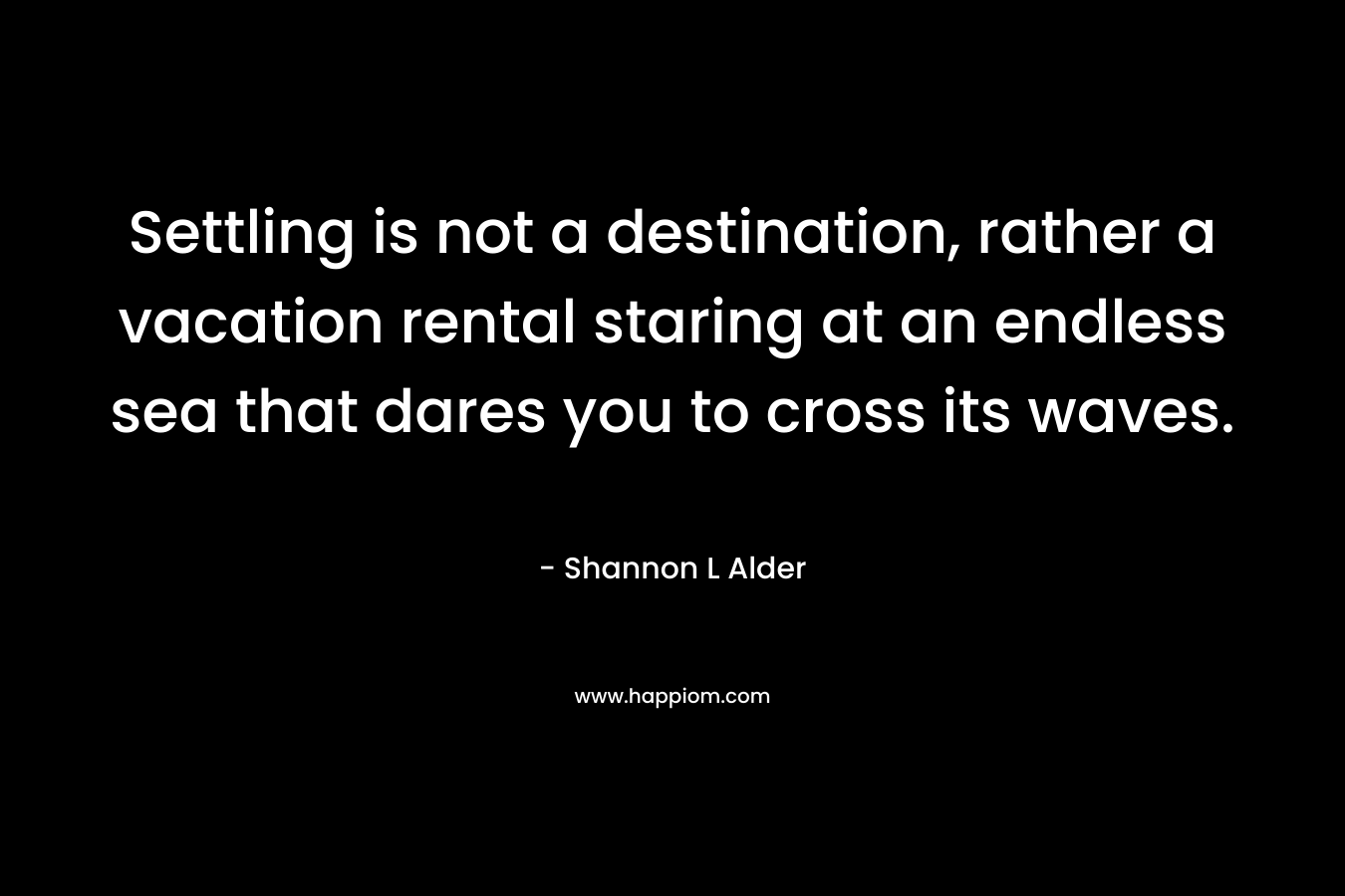 Settling is not a destination, rather a vacation rental staring at an endless sea that dares you to cross its waves. – Shannon L Alder