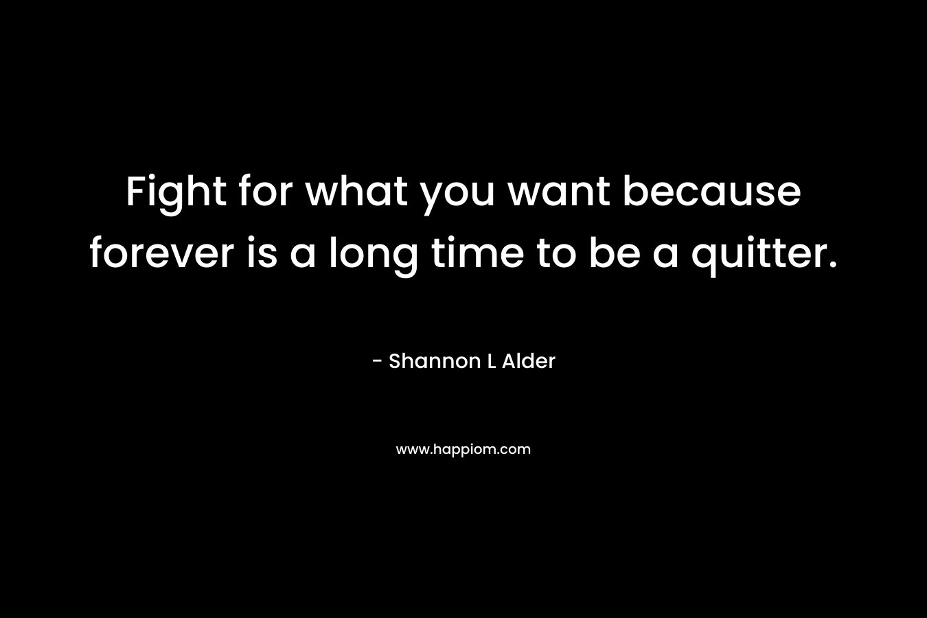 Fight for what you want because forever is a long time to be a quitter.