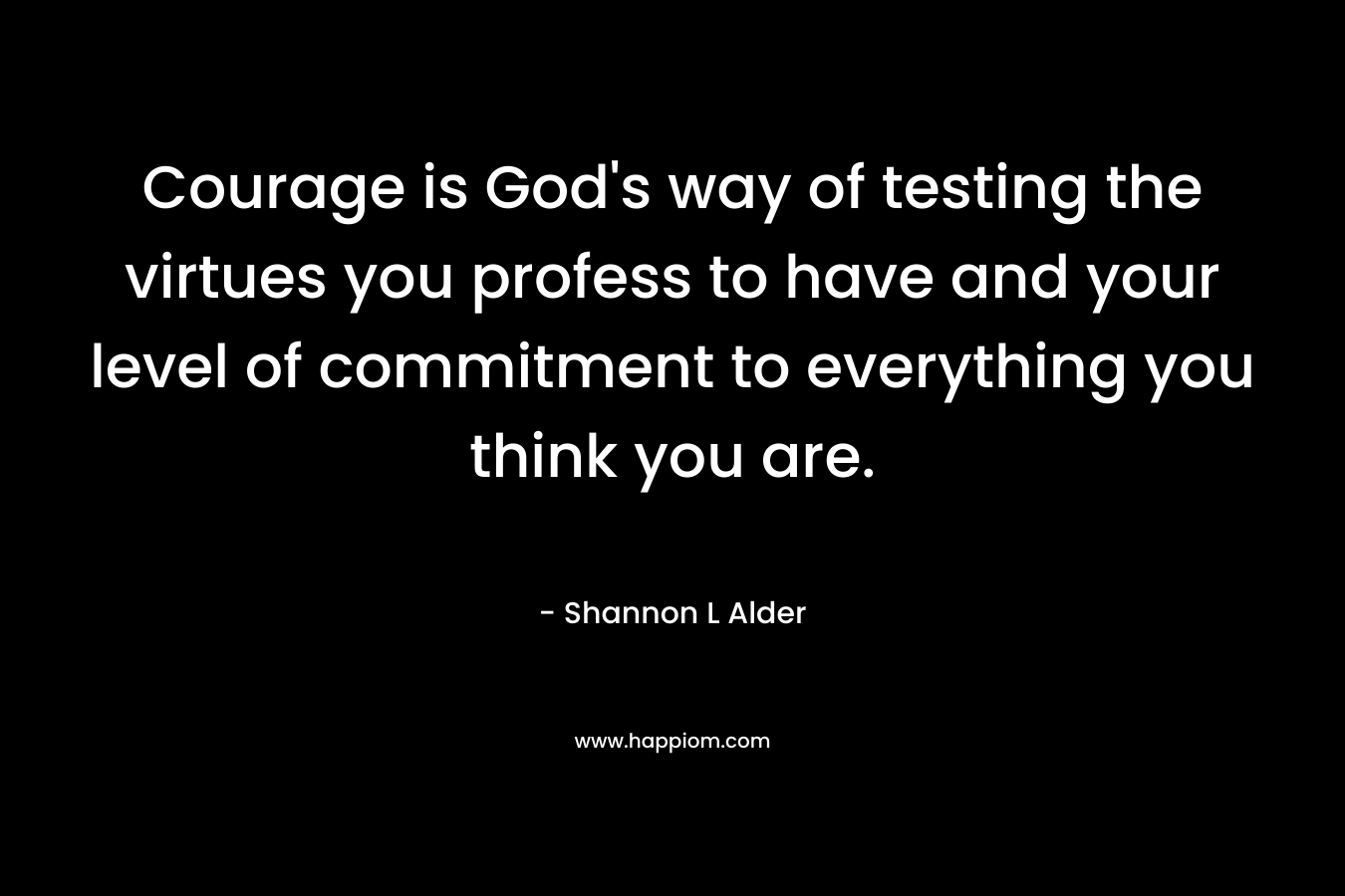 Courage is God's way of testing the virtues you profess to have and your level of commitment to everything you think you are.