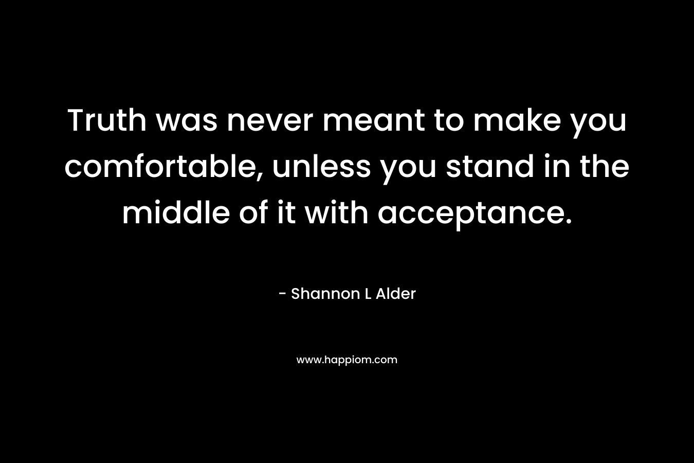 Truth was never meant to make you comfortable, unless you stand in the middle of it with acceptance.