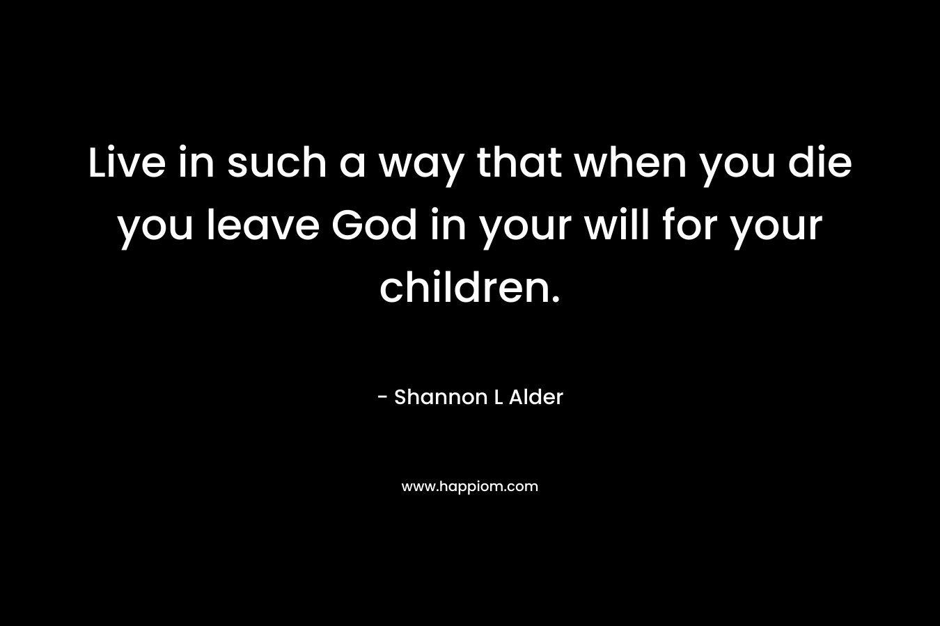 Live in such a way that when you die you leave God in your will for your children.