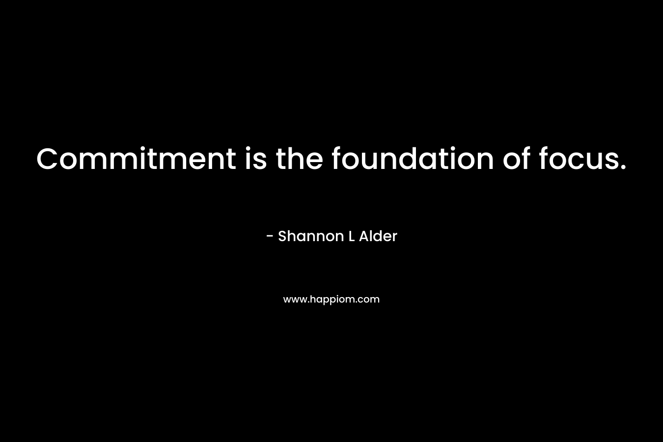 Commitment is the foundation of focus. – Shannon L Alder