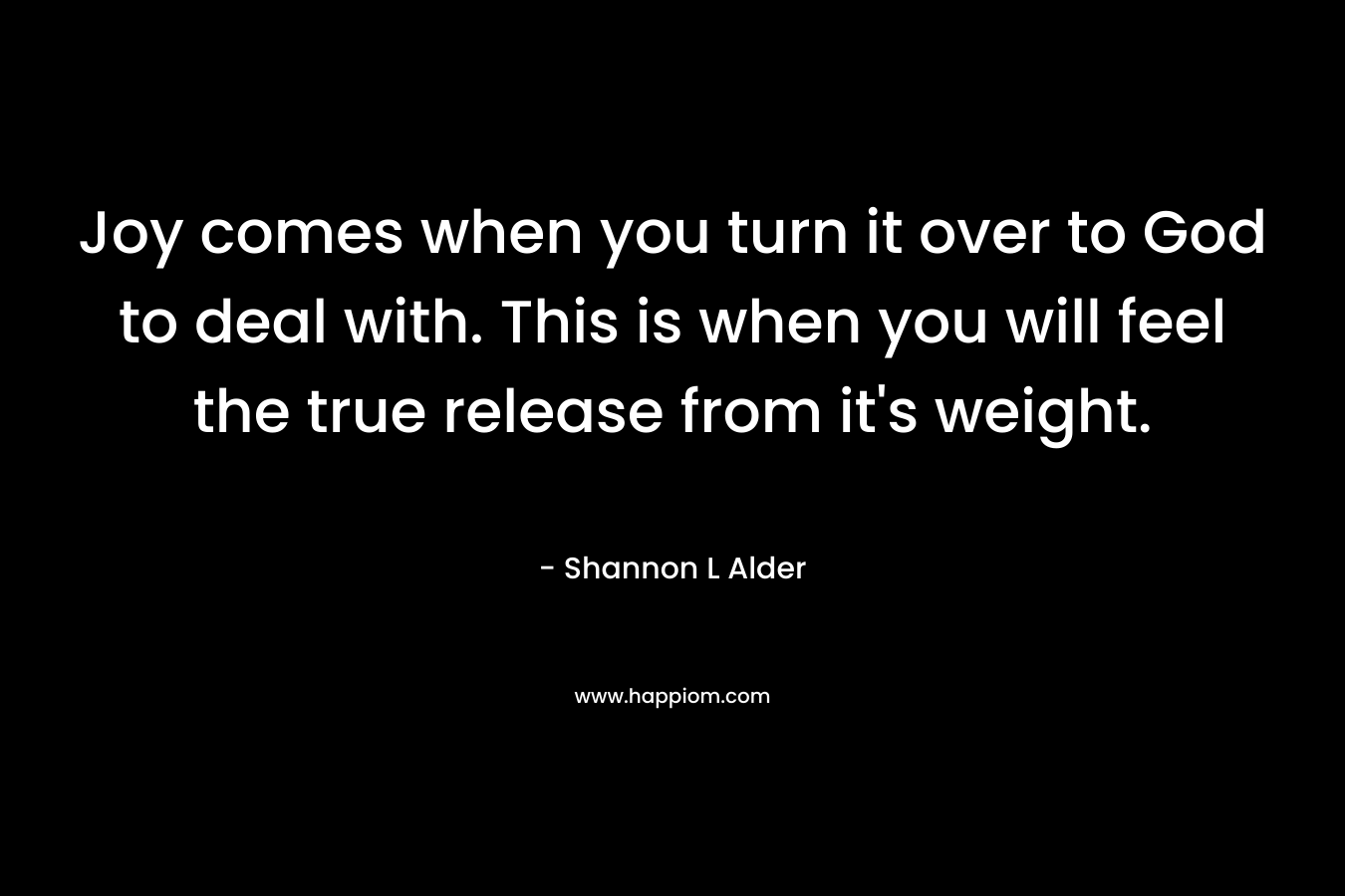 Joy comes when you turn it over to God to deal with. This is when you will feel the true release from it's weight.