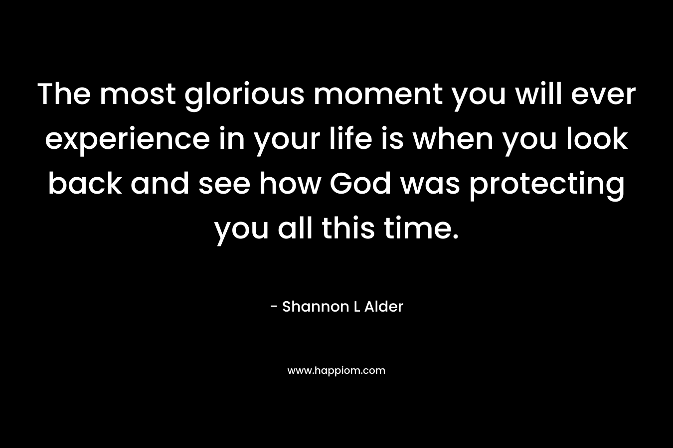 The most glorious moment you will ever experience in your life is when you look back and see how God was protecting you all this time.