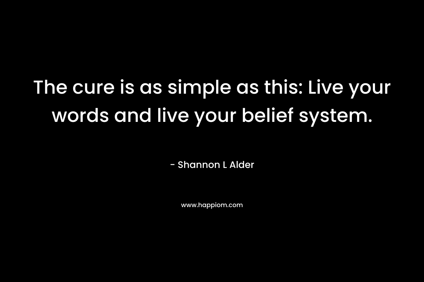 The cure is as simple as this: Live your words and live your belief system.