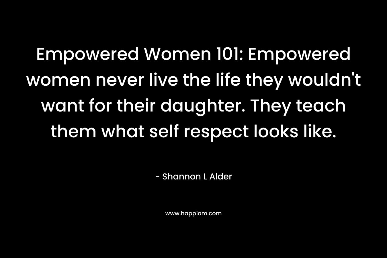 Empowered Women 101: Empowered women never live the life they wouldn't want for their daughter. They teach them what self respect looks like.