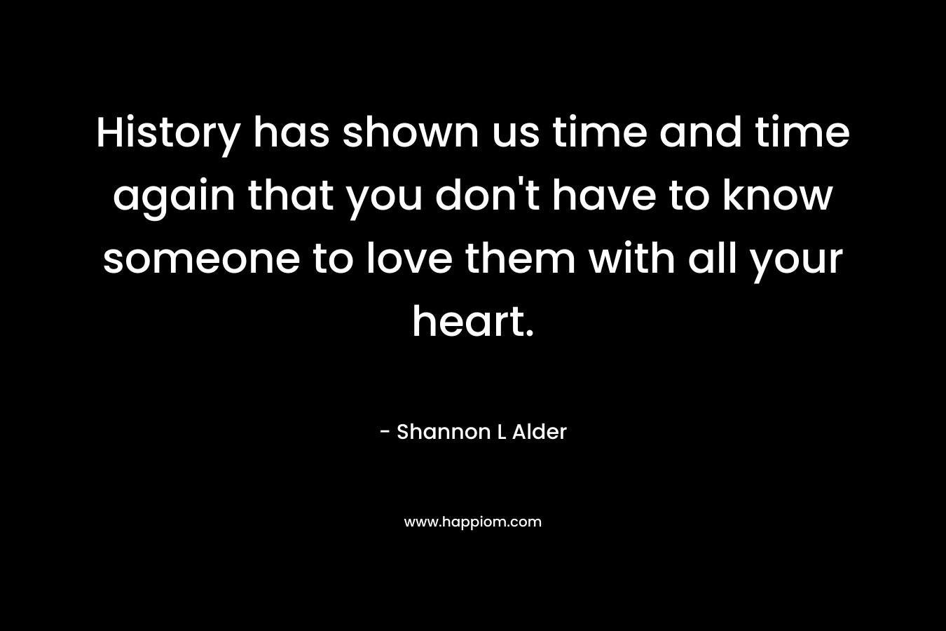 History has shown us time and time again that you don't have to know someone to love them with all your heart.