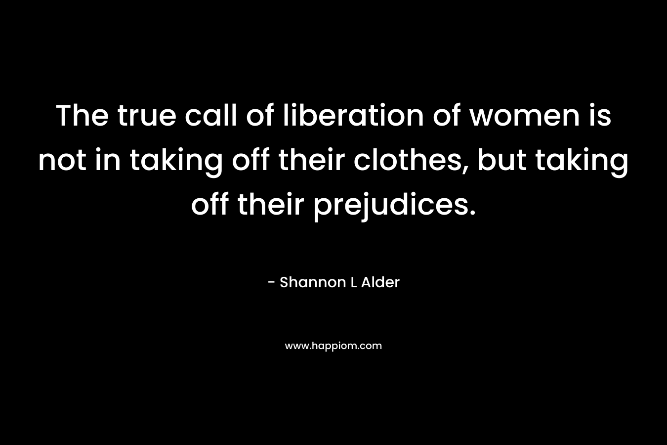 The true call of liberation of women is not in taking off their clothes, but taking off their prejudices.