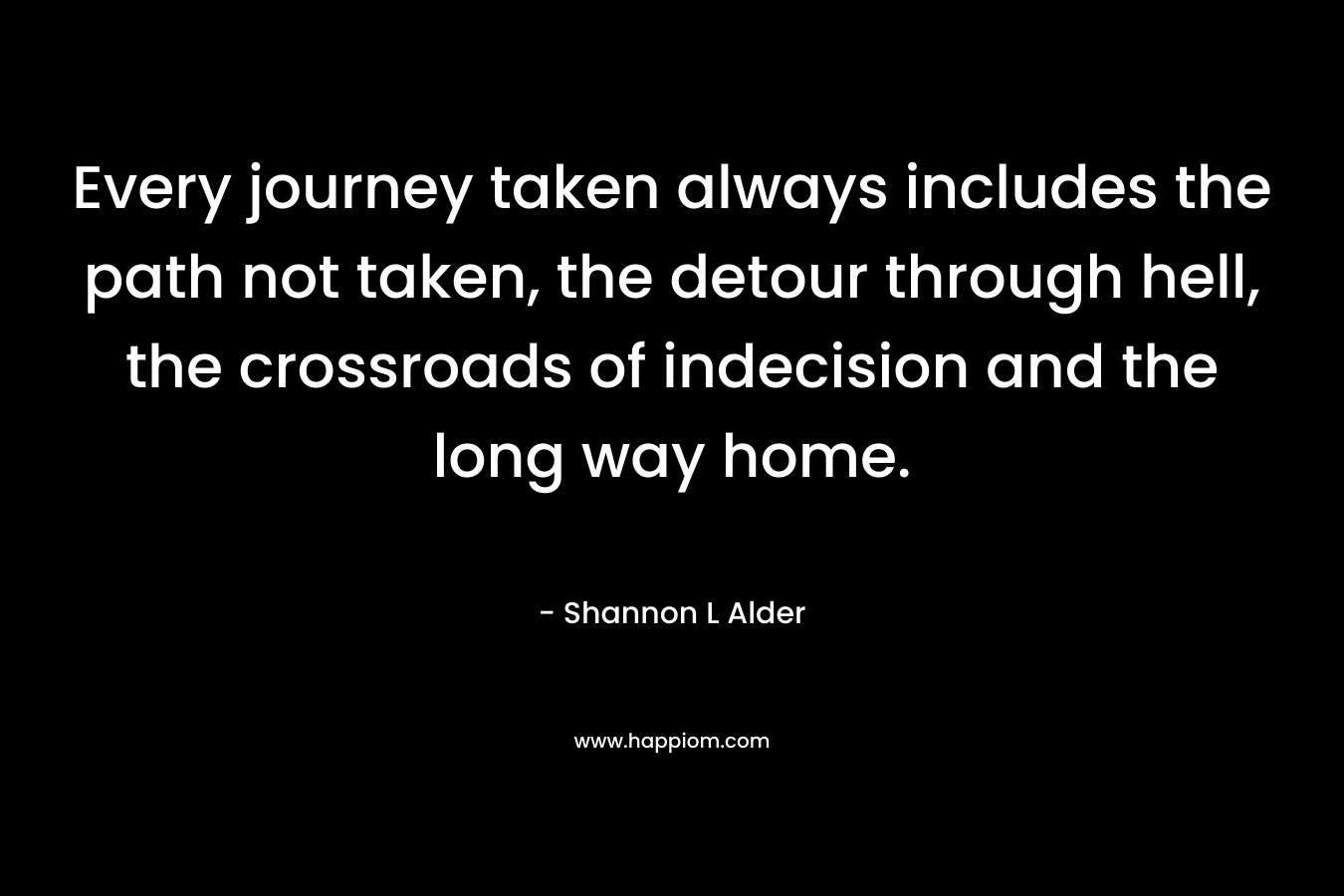 Every journey taken always includes the path not taken, the detour through hell, the crossroads of indecision and the long way home.