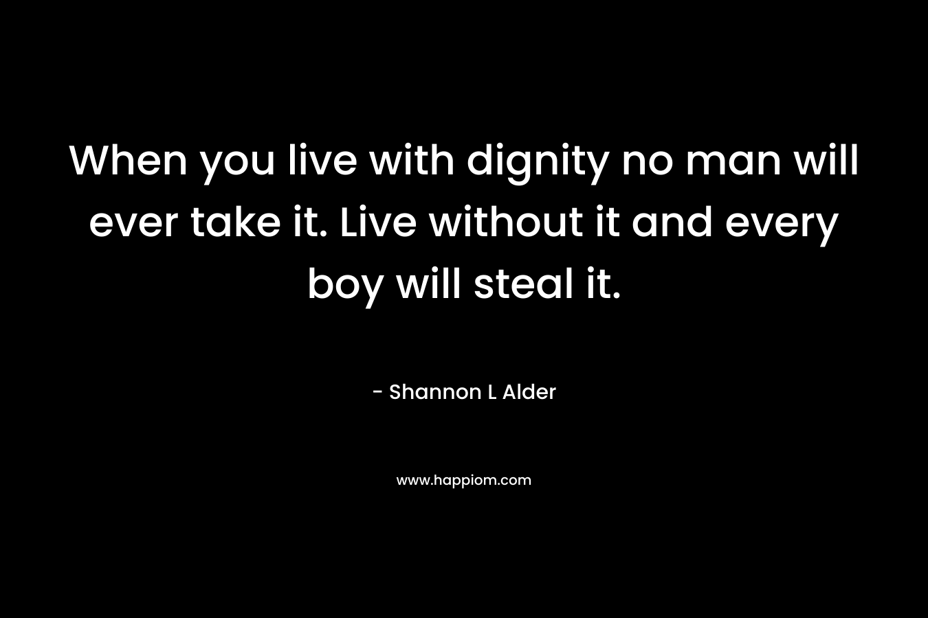 When you live with dignity no man will ever take it. Live without it and every boy will steal it.