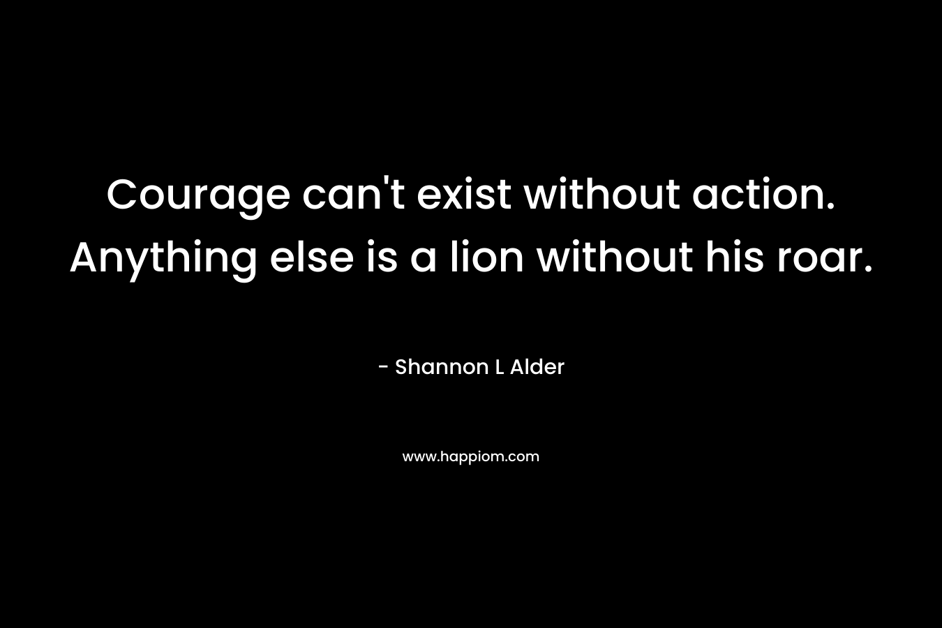 Courage can't exist without action. Anything else is a lion without his roar.