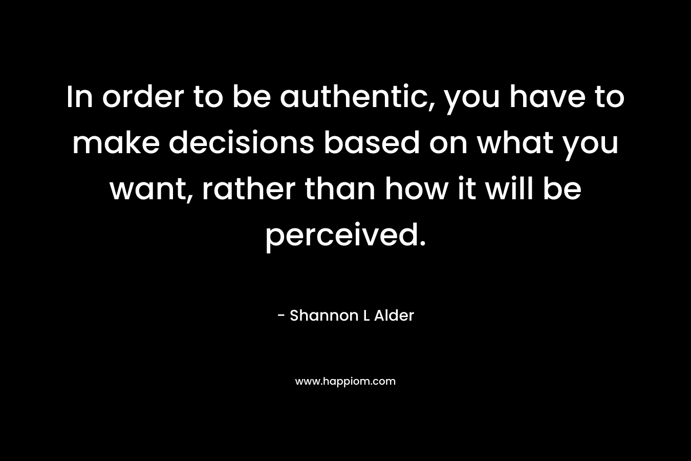 In order to be authentic, you have to make decisions based on what you want, rather than how it will be perceived.