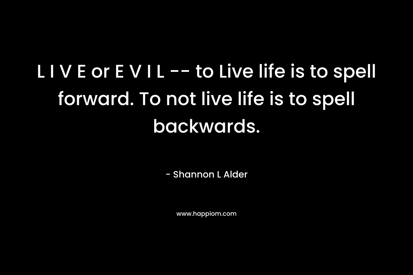 L I V E or E V I L -- to Live life is to spell forward. To not live life is to spell backwards.
