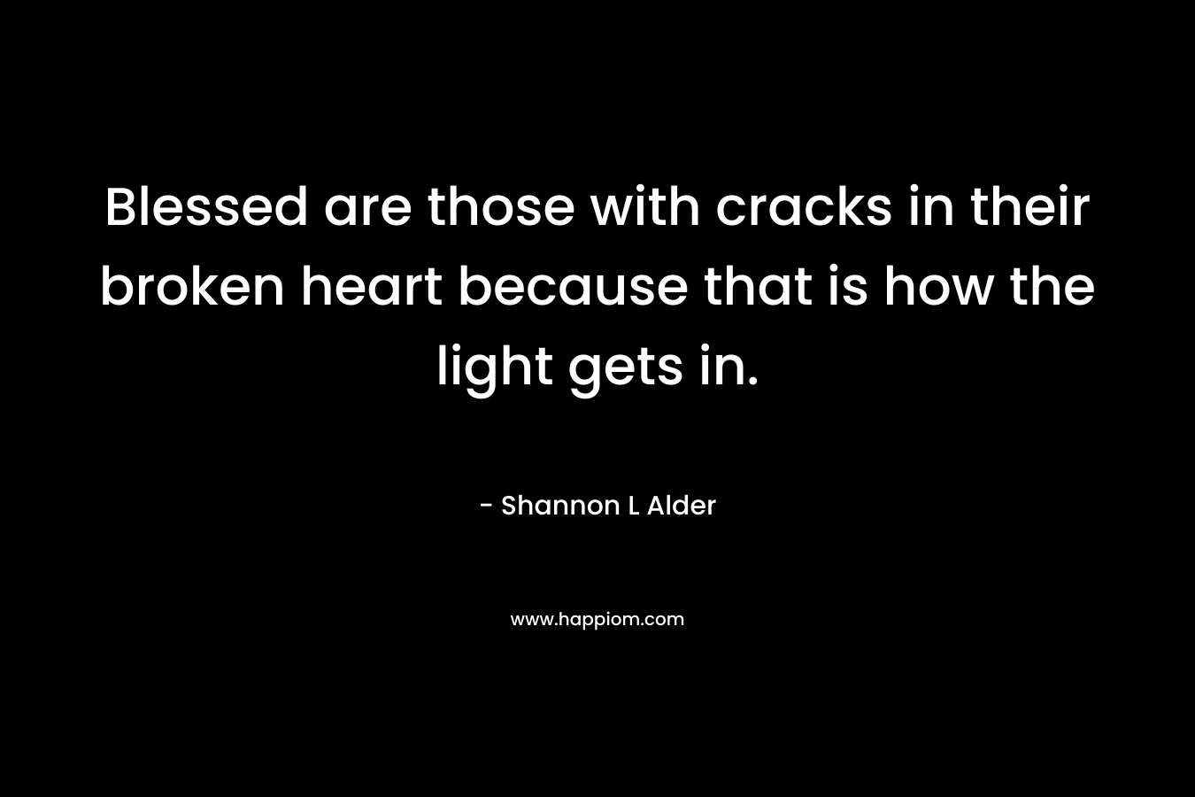 Blessed are those with cracks in their broken heart because that is how the light gets in.