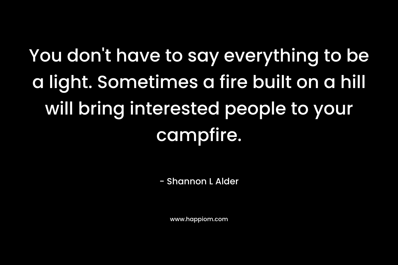 You don't have to say everything to be a light. Sometimes a fire built on a hill will bring interested people to your campfire.