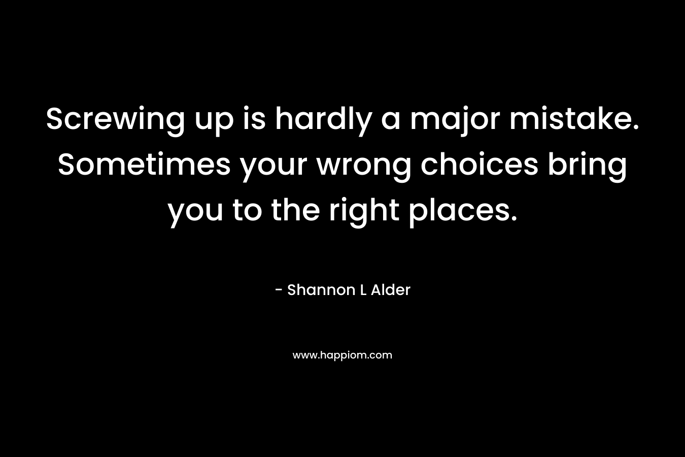 Screwing up is hardly a major mistake. Sometimes your wrong choices bring you to the right places.