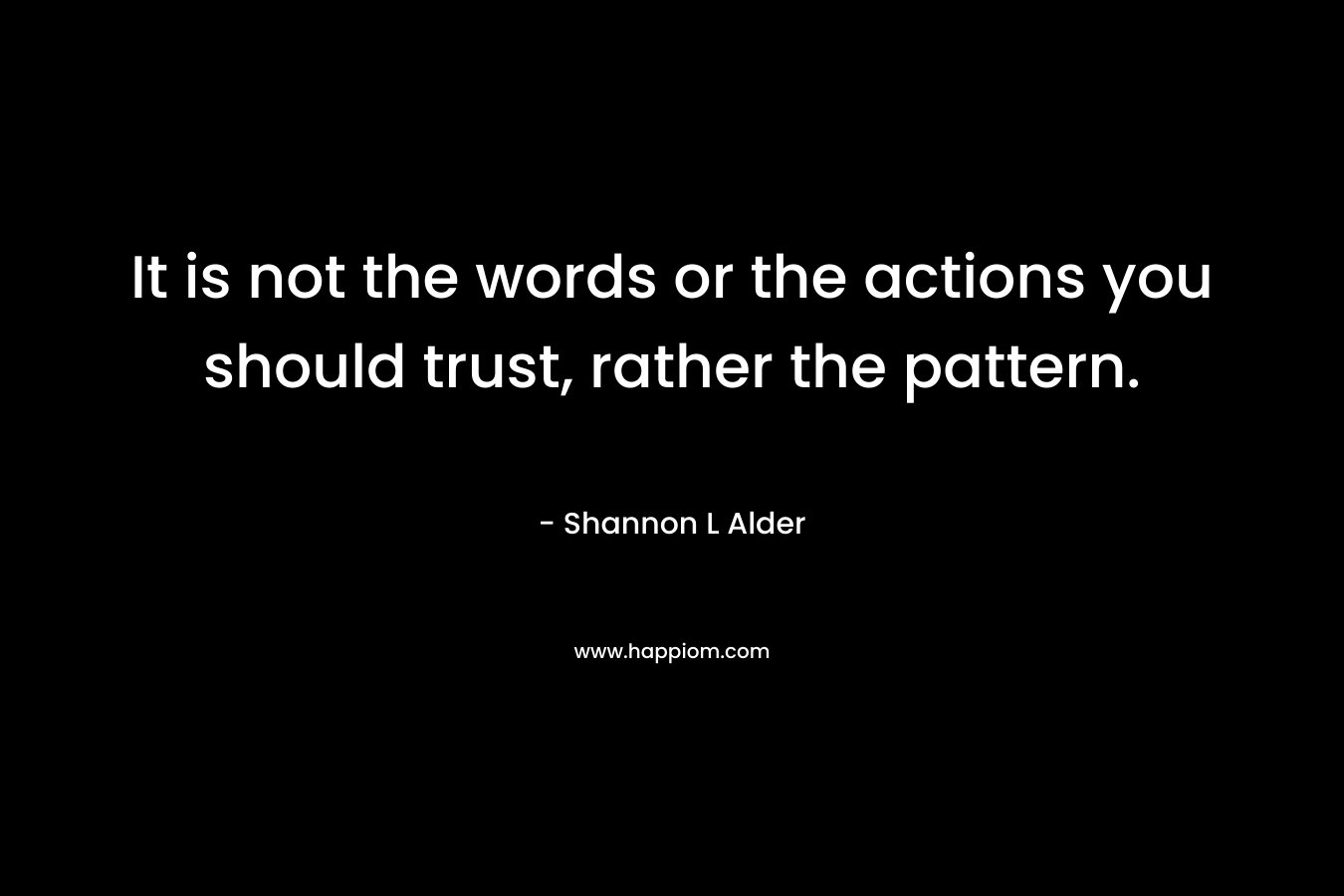 It is not the words or the actions you should trust, rather the pattern.