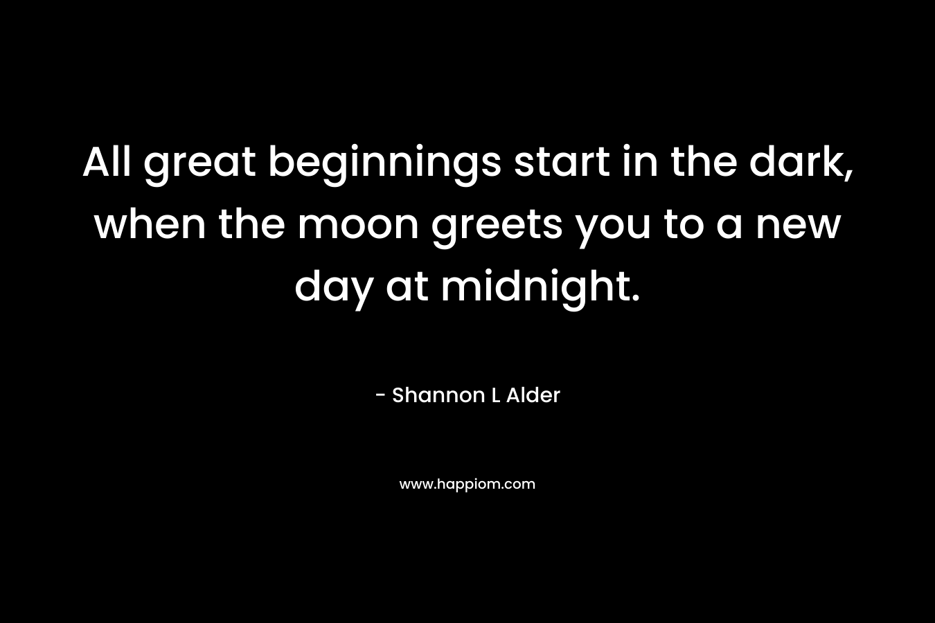 All great beginnings start in the dark, when the moon greets you to a new day at midnight. – Shannon L Alder