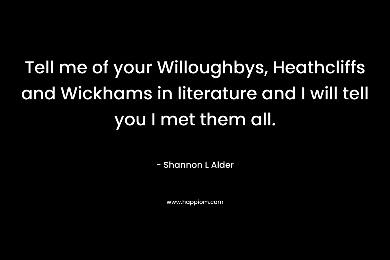 Tell me of your Willoughbys, Heathcliffs and Wickhams in literature and I will tell you I met them all.